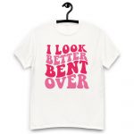 I Look Better Bent T-shirt